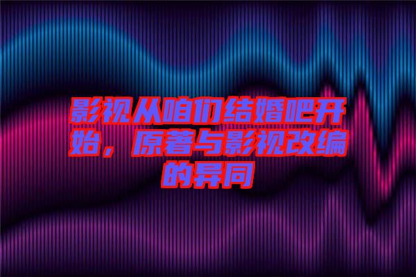 影視從咱們結(jié)婚吧開始，原著與影視改編的異同