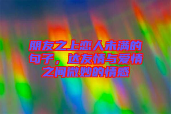 朋友之上戀人未滿的句子，達(dá)友情與愛情之間微妙的情感