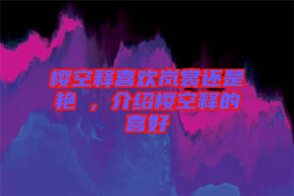 櫻空釋喜歡嵐裳還是艷炟，介紹櫻空釋的喜好