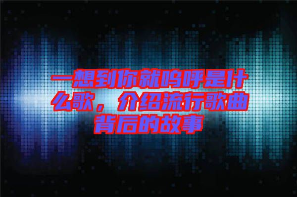 一想到你就嗚呼是什么歌，介紹流行歌曲背后的故事
