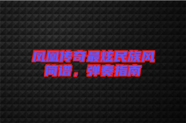鳳凰傳奇最炫民族風(fēng)簡(jiǎn)譜，彈奏指南