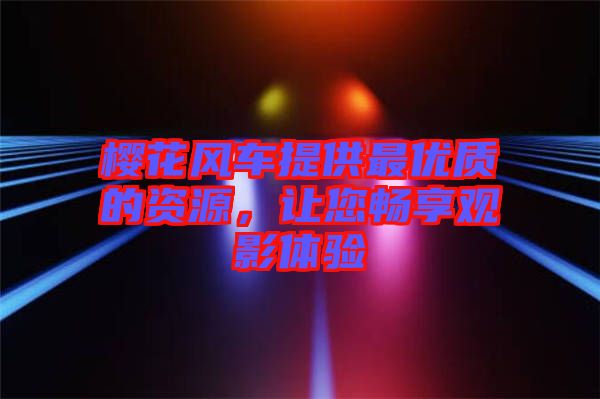 櫻花風車提供最優(yōu)質(zhì)的資源，讓您暢享觀影體驗