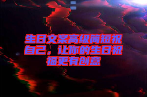 生日文案高級(jí)簡(jiǎn)短祝自己，讓你的生日祝福更有創(chuàng)意