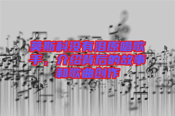 莫斯科沒(méi)有淚原唱歌手，介紹背后的故事和歌曲創(chuàng)作