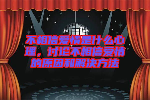不相信愛(ài)情是什么心理，討論不相信愛(ài)情的原因和解決方法