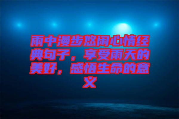 雨中漫步悠閑心情經典句子，享受雨天的美好，感悟生命的意義