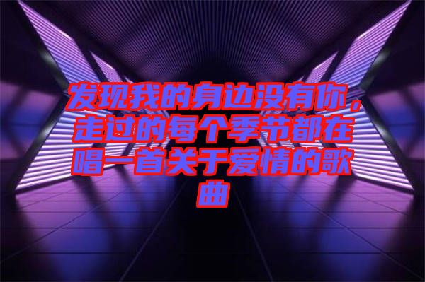 發(fā)現(xiàn)我的身邊沒有你，走過的每個季節(jié)都在唱一首關(guān)于愛情的歌曲