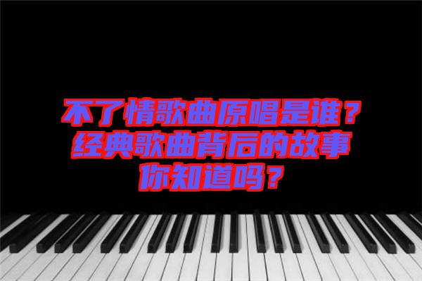 不了情歌曲原唱是誰？經(jīng)典歌曲背后的故事你知道嗎？