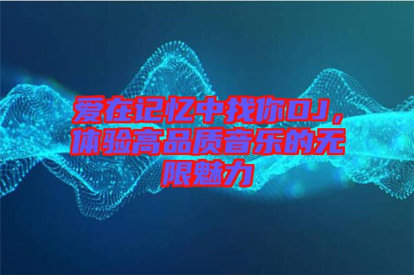 愛在記憶中找你DJ，體驗(yàn)高品質(zhì)音樂的無限魅力