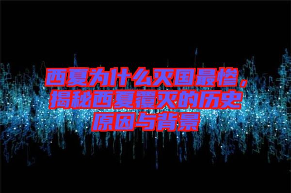 西夏為什么滅國(guó)最慘，揭秘西夏覆滅的歷史原因與背景