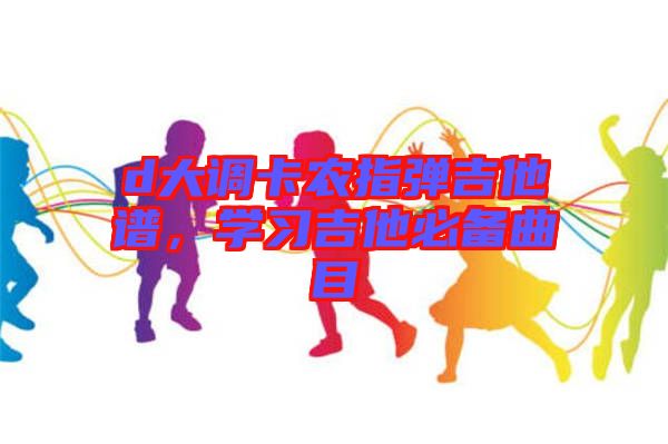 d大調(diào)卡農(nóng)指彈吉他譜，學(xué)習(xí)吉他必備曲目