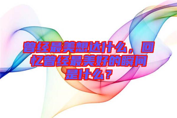 曾經(jīng)最美想達什么，回憶曾經(jīng)最美好的瞬間是什么？