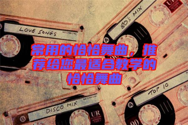 常用的恰恰舞曲，推薦給您最適合教學(xué)的恰恰舞曲