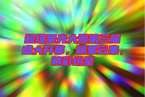 超級星光大道第三屆盛大開幕，明星云集，精彩紛呈