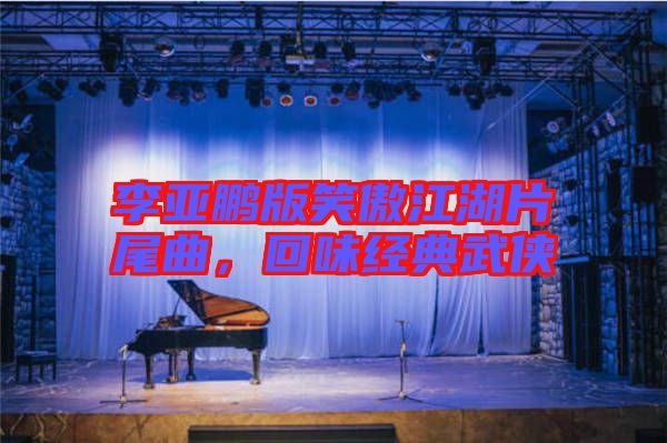 李亞鵬版笑傲江湖片尾曲，回味經(jīng)典武俠