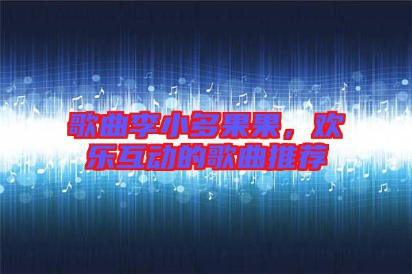 歌曲李小多果果，歡樂互動(dòng)的歌曲推薦