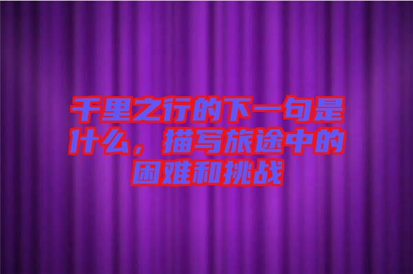 千里之行的下一句是什么，描寫旅途中的困難和挑戰(zhàn)