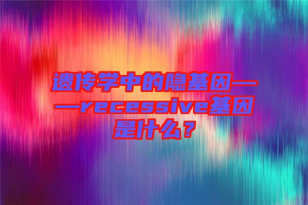 遺傳學(xué)中的隱基因——recessive基因是什么？