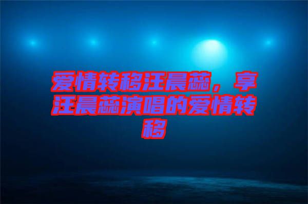 愛情轉(zhuǎn)移汪晨蕊，享汪晨蕊演唱的愛情轉(zhuǎn)移