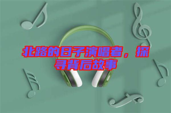 北路的日子演唱者，探尋背后故事