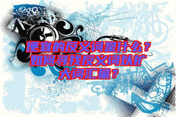 便宜的反義詞是什么？如何尋找反義詞以擴(kuò)大詞匯量？