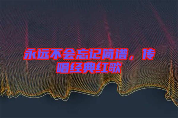 永遠(yuǎn)不會(huì)忘記簡(jiǎn)譜，傳唱經(jīng)典紅歌