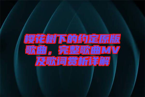 櫻花樹(shù)下的約定原版歌曲，完整歌曲MV及歌詞賞析詳解
