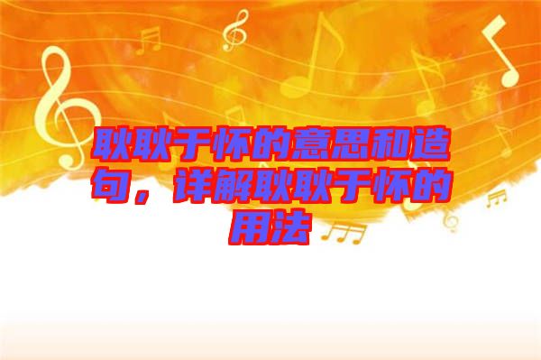 耿耿于懷的意思和造句，詳解耿耿于懷的用法