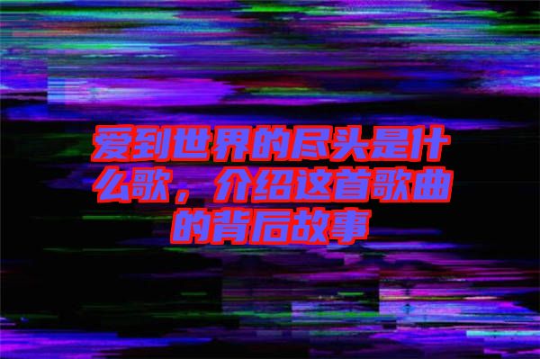 愛到世界的盡頭是什么歌，介紹這首歌曲的背后故事