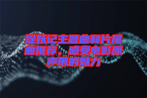 捉妖記主題曲和片尾曲推薦，感受電影原聲帶的魅力