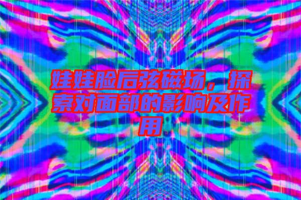 娃娃臉后弦磁場，探索對面部的影響及作用