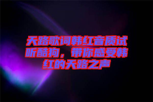天路歌詞韓紅音質試聽酷狗，帶你感受韓紅的天路之聲