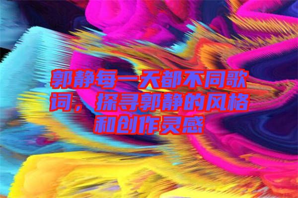 郭靜每一天都不同歌詞，探尋郭靜的風(fēng)格和創(chuàng)作靈感