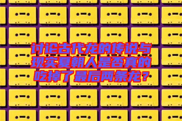 討論古代龍的傳說與現(xiàn)實(shí)夏朝人是否真的吃掉了最后兩條龍？