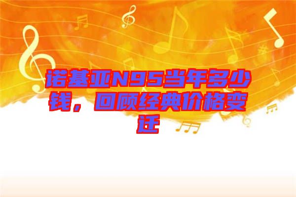 諾基亞N95當年多少錢，回顧經典價格變遷