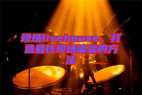 現(xiàn)場livehouse，打造最佳現(xiàn)場體驗的方法