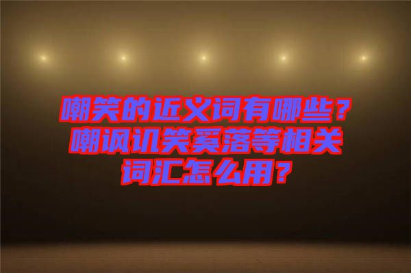 嘲笑的近義詞有哪些？嘲諷譏笑奚落等相關(guān)詞匯怎么用？