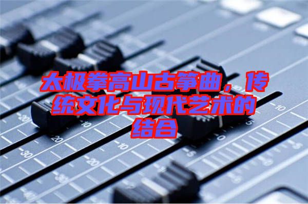 太極拳高山古箏曲，傳統(tǒng)文化與現(xiàn)代藝術(shù)的結(jié)合