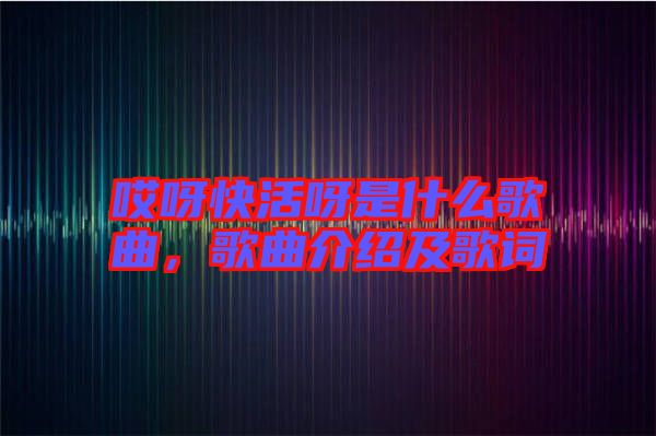 哎呀快活呀是什么歌曲，歌曲介紹及歌詞
