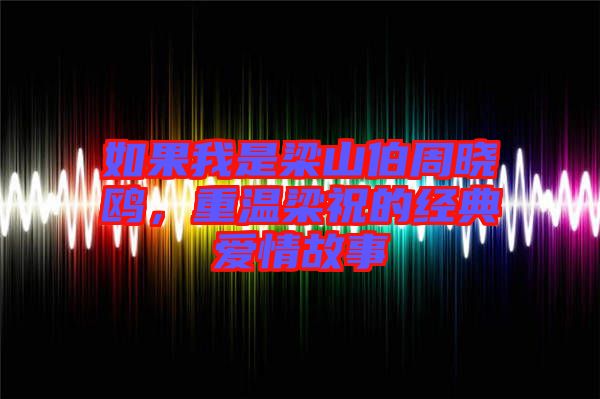 如果我是梁山伯周曉鷗，重溫梁祝的經典愛情故事