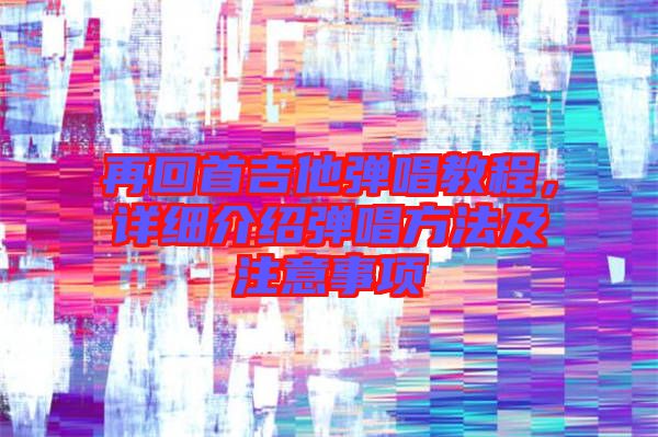 再回首吉他彈唱教程，詳細(xì)介紹彈唱方法及注意事項(xiàng)