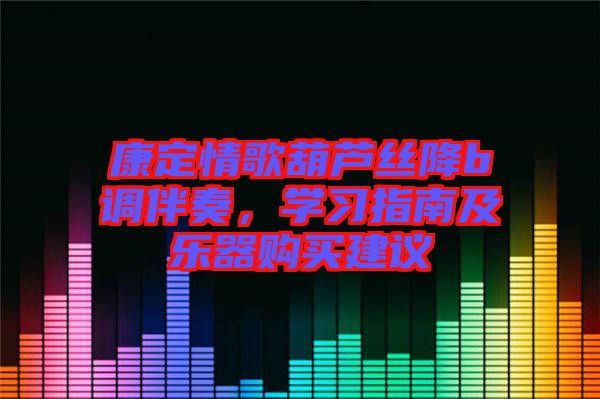 康定情歌葫蘆絲降b調(diào)伴奏，學習指南及樂器購買建議