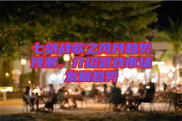 七劍戰(zhàn)歌之風(fēng)月趨勢(shì)預(yù)測(cè)，介紹游戲市場(chǎng)發(fā)展趨勢(shì)