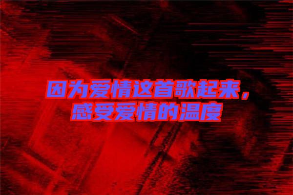 因為愛情這首歌起來，感受愛情的溫度
