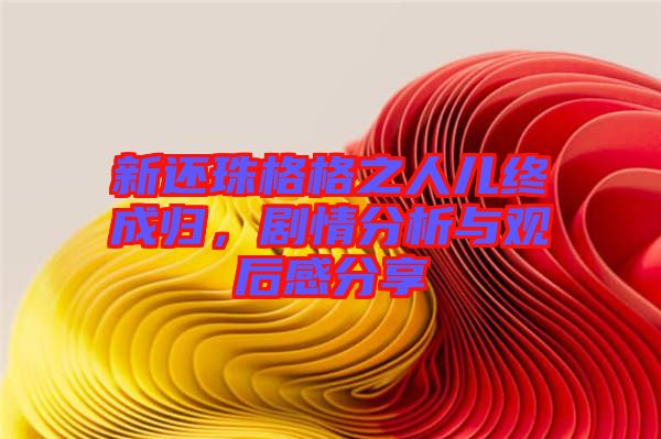 新還珠格格之人兒終成歸，劇情分析與觀后感分享