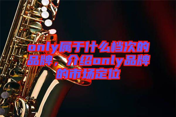 only屬于什么檔次的品牌，介紹only品牌的市場定位