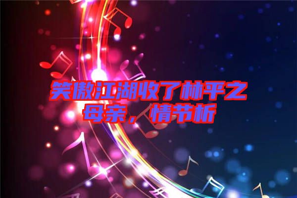 笑傲江湖收了林平之母親，情節(jié)析