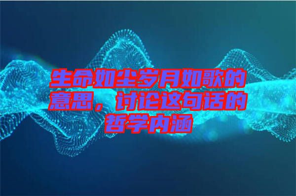 生命如塵歲月如歌的意思，討論這句話的哲學(xué)內(nèi)涵