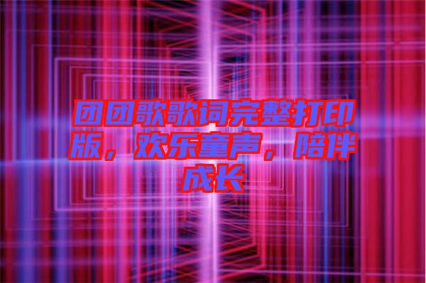 團(tuán)團(tuán)歌歌詞完整打印版，歡樂童聲，陪伴成長