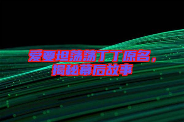 愛要坦蕩蕩丁丁原名，揭秘幕后故事